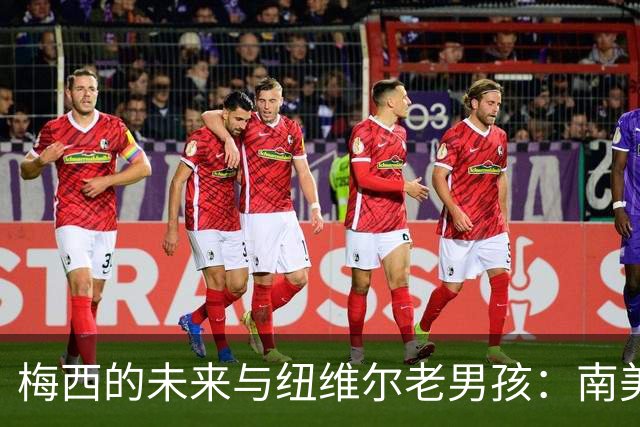梅西的未来与纽维尔老男孩：南美足联主席的深思