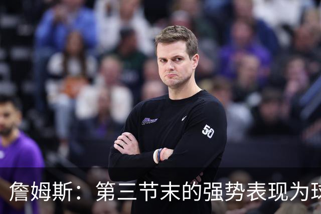 詹姆斯：第三节末的强势表现为球队注入信心
